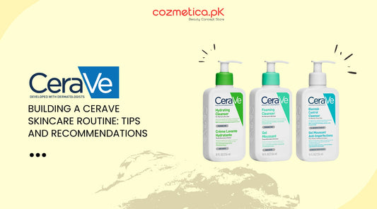 Building a CeraVe Skincare Routine: Tips and Recommendations for Pakistani Skin